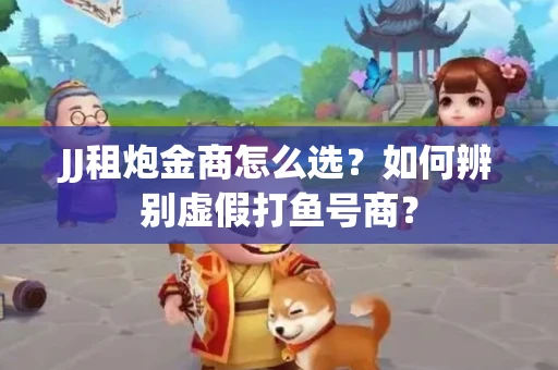 JJ租炮金商怎么选？如何辨别虚假打鱼号商？