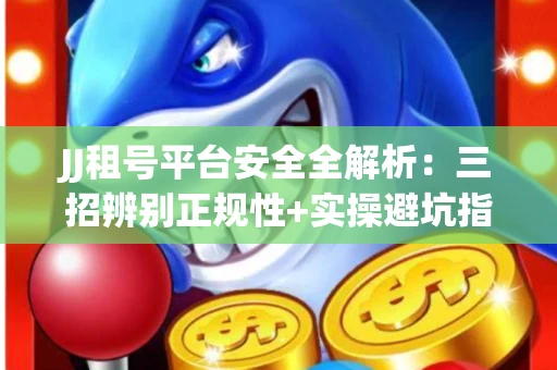 JJ租号平台安全全解析：三招辨别正规性+实操避坑指南