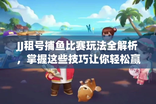 JJ租号捕鱼比赛玩法全解析，掌握这些技巧让你轻松赢大奖