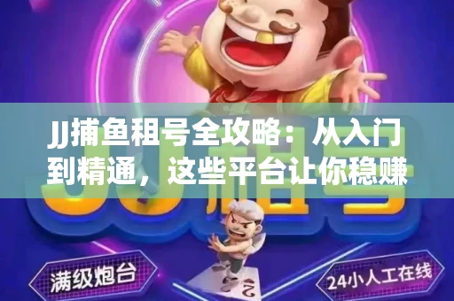 JJ捕鱼租号全攻略：从入门到精通，这些平台让你稳赚不亏